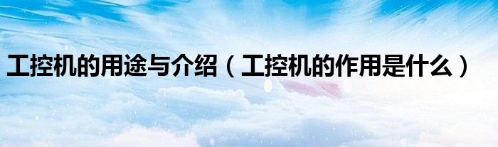 工控机的用途与介绍（工控机的作用是什么）