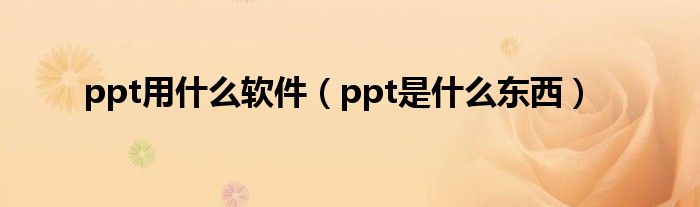 ppt用什么软件（ppt是什么东西）