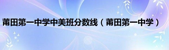 莆田第一中学中美班分数线（莆田第一中学）