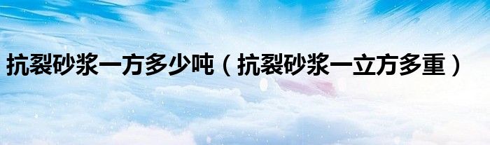 抗裂砂浆一方多少吨（抗裂砂浆一立方多重）