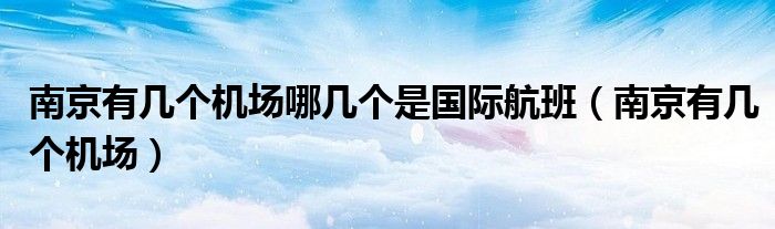 南京有几个机场哪几个是国际航班（南京有几个机场）