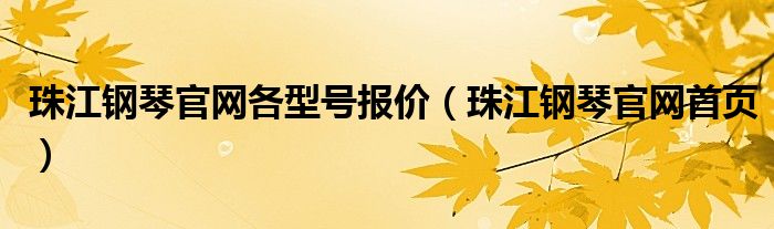 珠江钢琴官网各型号报价（珠江钢琴官网首页）
