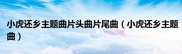 小虎还乡主题曲片头曲片尾曲（小虎还乡主题曲）