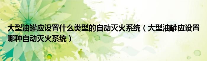 大型油罐应设置什么类型的自动灭火系统（大型油罐应设置哪种自动灭火系统）