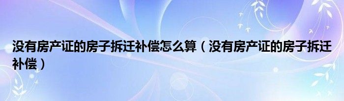 没有房产证的房子拆迁补偿怎么算（没有房产证的房子拆迁补偿）