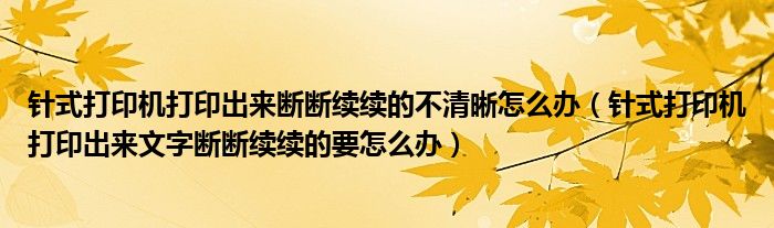 针式打印机打印出来断断续续的不清晰怎么办（针式打印机打印出来文字断断续续的要怎么办）
