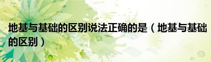 地基与基础的区别说法正确的是（地基与基础的区别）