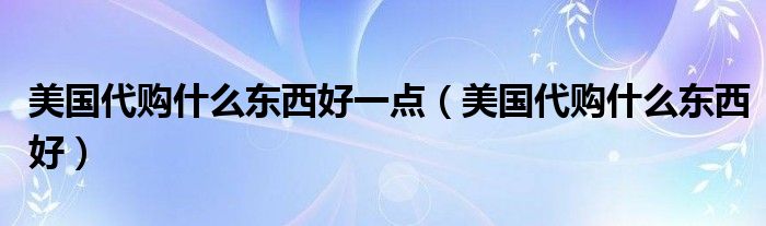 美国代购什么东西好一点（美国代购什么东西好）