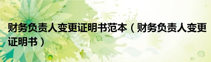 财务负责人变更证明书范本（财务负责人变更证明书）
