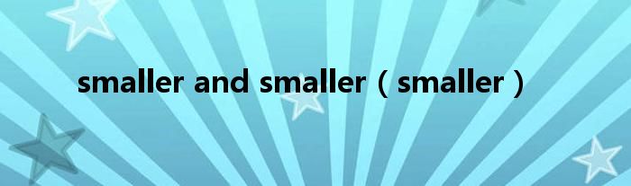smaller and smaller（smaller）