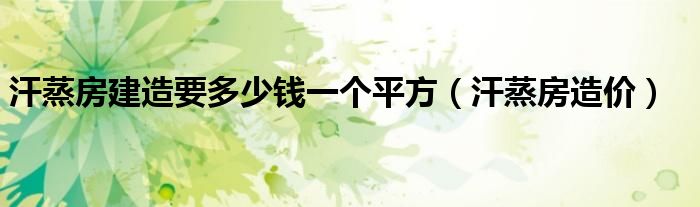 汗蒸房建造要多少钱一个平方（汗蒸房造价）