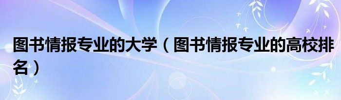 图书情报专业的大学（图书情报专业的高校排名）