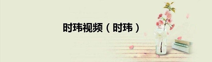 时玮视频（时玮）