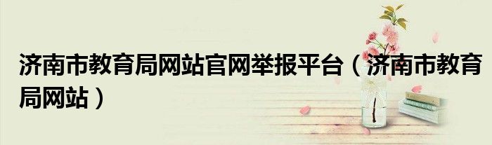 济南市教育局网站官网举报平台（济南市教育局网站）