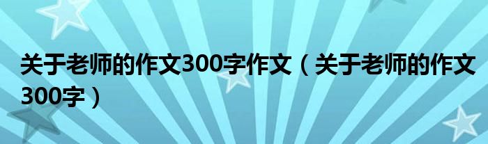 关于老师的作文300字作文（关于老师的作文300字）