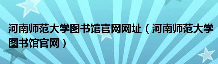 河南师范大学图书馆官网网址（河南师范大学图书馆官网）