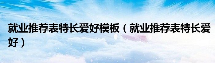就业推荐表特长爱好模板（就业推荐表特长爱好）