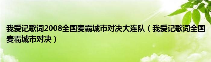 我爱记歌词2008全国麦霸城市对决大连队（我爱记歌词全国麦霸城市对决）