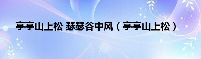 亭亭山上松 瑟瑟谷中风（亭亭山上松）
