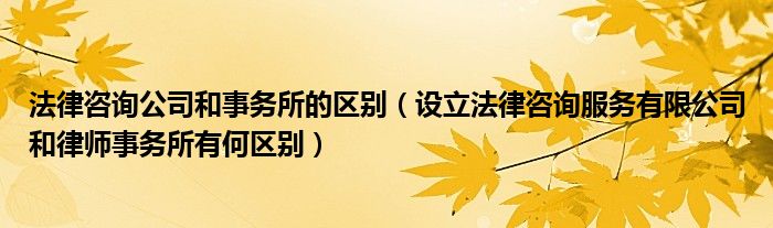 法律咨询公司和事务所的区别（设立法律咨询服务有限公司和律师事务所有何区别）
