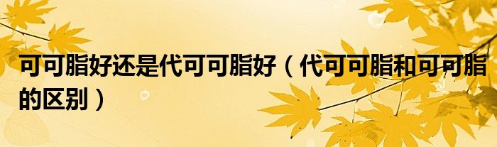 可可脂好还是代可可脂好（代可可脂和可可脂的区别）