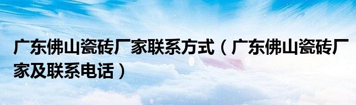 广东佛山瓷砖厂家联系方式（广东佛山瓷砖厂家及联系电话）