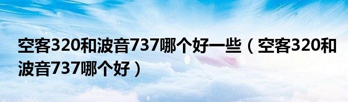 空客320和波音737哪个好一些（空客320和波音737哪个好）