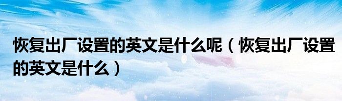 恢复出厂设置的英文是什么呢（恢复出厂设置的英文是什么）