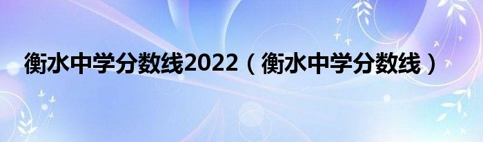 衡水中学分数线2022（衡水中学分数线）