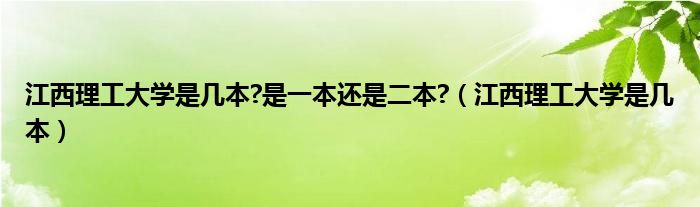 江西理工大学是几本?是一本还是二本?（江西理工大学是几本）