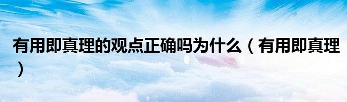 有用即真理的观点正确吗为什么（有用即真理）