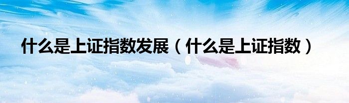 什么是上证指数发展（什么是上证指数）