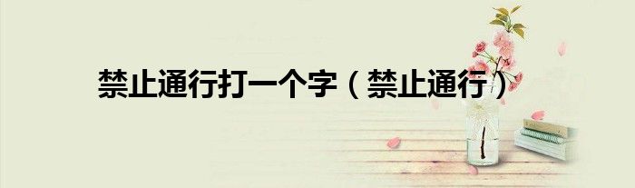 禁止通行打一个字（禁止通行）