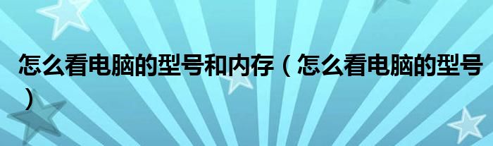 怎么看电脑的型号和内存（怎么看电脑的型号）