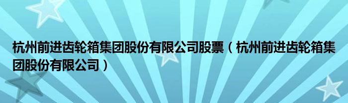 杭州前进齿轮箱集团股份有限公司股票（杭州前进齿轮箱集团股份有限公司）