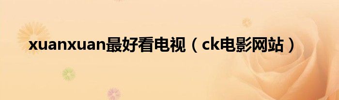 xuanxuan最好看电视（ck电影网站）