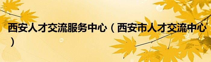 西安人才交流服务中心（西安市人才交流中心）