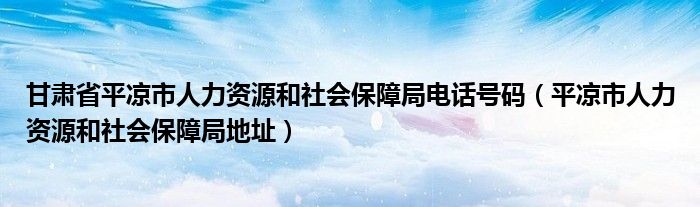 甘肃省平凉市人力资源和社会保障局电话号码（平凉市人力资源和社会保障局地址）