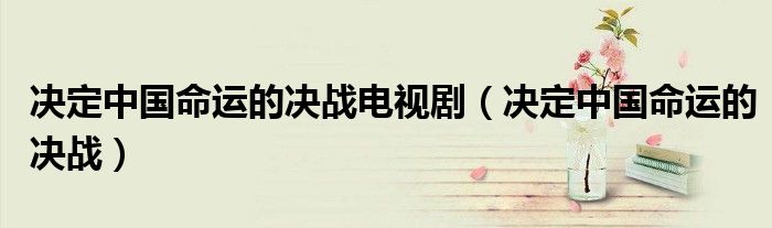 决定中国命运的决战电视剧（决定中国命运的决战）