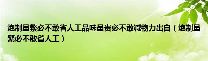 炮制虽繁必不敢省人工品味虽贵必不敢减物力出自（炮制虽繁必不敢省人工）