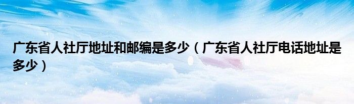 广东省人社厅地址和邮编是多少（广东省人社厅电话地址是多少）