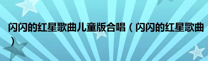 闪闪的红星歌曲儿童版合唱（闪闪的红星歌曲）