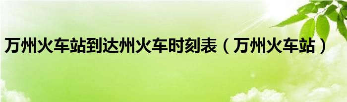 万州火车站到达州火车时刻表（万州火车站）