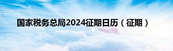 国家税务总局2024征期日历（征期）