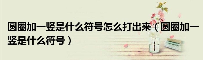 圆圈加一竖是什么符号怎么打出来（圆圈加一竖是什么符号）