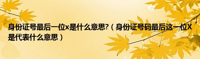 身份证号最后一位x是什么意思?（身份证号码最后这一位X是代表什么意思）