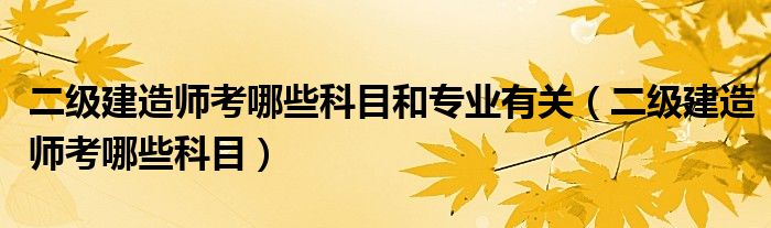 二级建造师考哪些科目和专业有关（二级建造师考哪些科目）