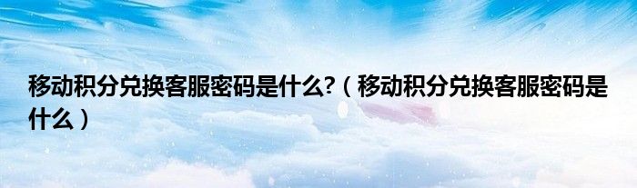 移动积分兑换客服密码是什么?（移动积分兑换客服密码是什么）