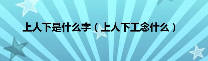 上人下是什么字（上人下工念什么）