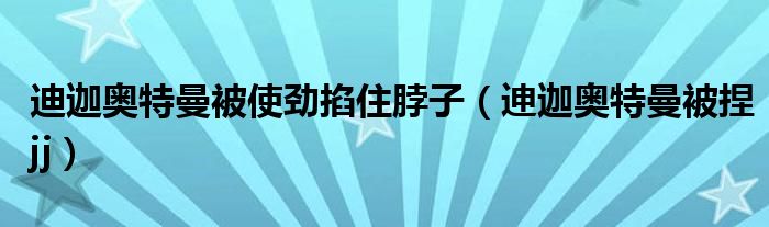 迪迦奥特曼被使劲掐住脖子（迧迦奥特曼被捏jj）
